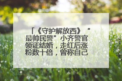 《守护解放西》“最帅民警”小齐警官领证结婚，走红后涨粉数十倍，曾称自己只是普通人