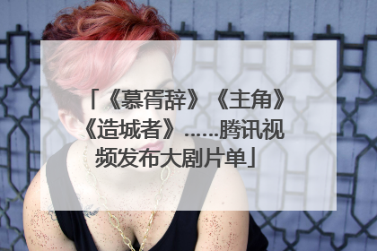 《慕胥辞》《主角》《造城者》……腾讯视频发布大剧片单