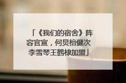 《我们的宿舍》阵容官宣，何炅檀健次李雪琴王鹤棣加盟