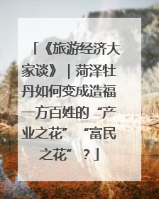 《旅游经济大家谈》｜菏泽牡丹如何变成造福一方百姓的“产业之花”“富民之花”？