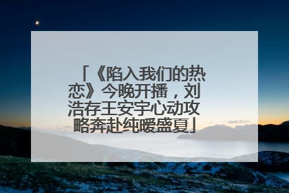 《陷入我们的热恋》今晚开播，刘浩存王安宇心动攻略奔赴纯暧盛夏