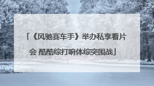 《风驰赛车手》举办私享看片会 酷酷综打响体综突围战