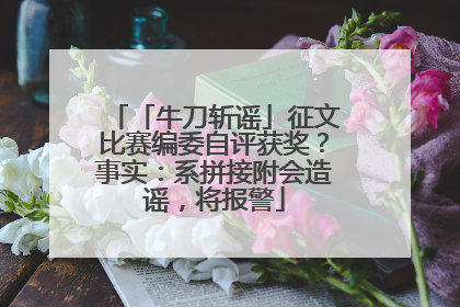 「牛刀斩谣」征文比赛编委自评获奖？事实：系拼接附会造谣，将报警