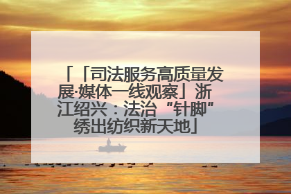 「司法服务高质量发展·媒体一线观察」浙江绍兴：法治“针脚”绣出纺织新天地