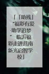 「助残」“福彩有爱·助学追梦” 临沂福彩走进莒南新光启智学校