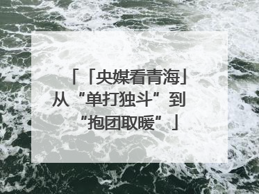 「央媒看青海」从“单打独斗”到“抱团取暖”