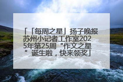 「每周之星」扬子晚报苏州小记者工作室2025年第25周“作文之星”诞生啦，快来领奖