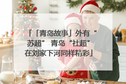 「青岛故事」外有“苏超” 青岛“社超”在刘家下河同样精彩