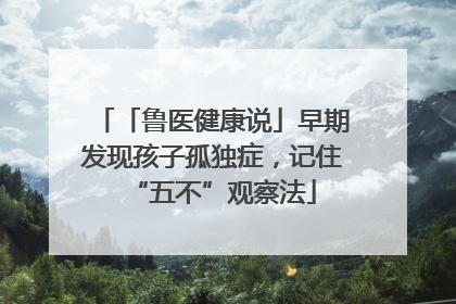 「鲁医健康说」早期发现孩子孤独症，记住“五不”观察法