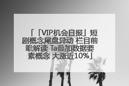 「VIP机会日报」短剧概念尾盘异动 栏目前瞻解读 Ta叠加数据要素概念 大涨近10%