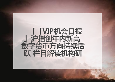 「VIP机会日报」沪指创年内新高 数字货币方向持续活跃 栏目解读机构研报 相关公司4日最高涨44.86%