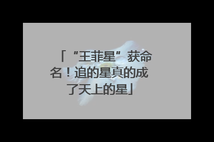 “王菲星”获命名！追的星真的成了天上的星