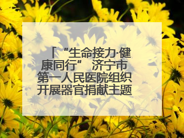 “生命接力·健康同行” 济宁市第一人民医院组织开展器官捐献主题活动日公益活动