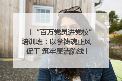 “百万党员进党校”培训班：以学铸魂正风促干 筑牢廉洁防线
