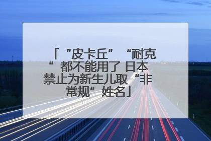 “皮卡丘”“耐克”都不能用了 日本禁止为新生儿取“非常规”姓名