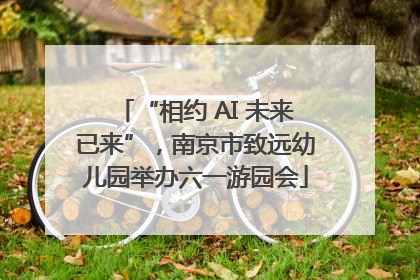 “相约 AI 未来已来”，南京市致远幼儿园举办六一游园会