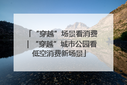 “穿越”场景看消费｜“穿越”城市公园看低空消费新场景