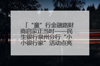 “童”行金融路财商启蒙正当时——民生银行泉州分行“小小银行家”活动点亮少年金融第一课