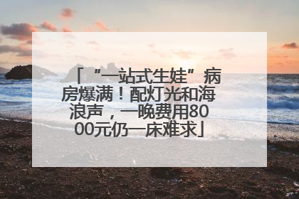 “一站式生娃”病房爆满！配灯光和海浪声，一晚费用8000元仍一床难求