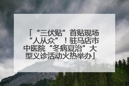 “三伏贴”首贴现场“人从众”！驻马店市中医院“冬病夏治”大型义诊活动火热举办