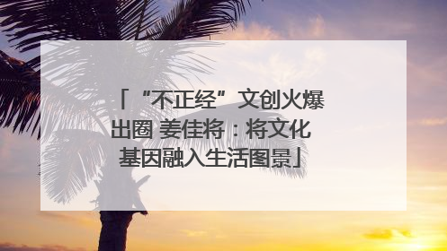 “不正经”文创火爆出圈 姜佳将：将文化基因融入生活图景
