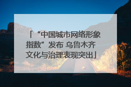 “中国城市网络形象指数”发布 乌鲁木齐文化与治理表现突出