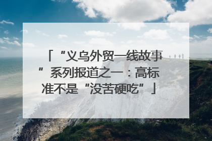 “义乌外贸一线故事”系列报道之一：高标准不是“没苦硬吃”