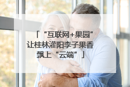 “互联网+果园”让桂林灌阳李子果香飘上“云端”