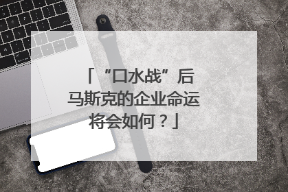 “口水战”后 马斯克的企业命运将会如何？