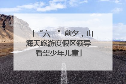 “六一”前夕，山海天旅游度假区领导看望少年儿童