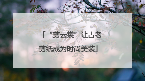 “剪云裳”让古老剪纸成为时尚美装