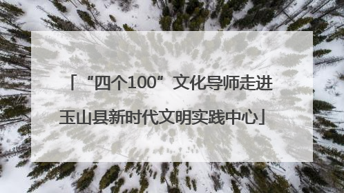 “四个100”文化导师走进玉山县新时代文明实践中心