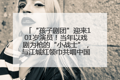 “孩子剧团”迎来101岁演员！当年以戏剧为枪的“小战士”，与江城红领巾共唱中国少年先锋队队歌