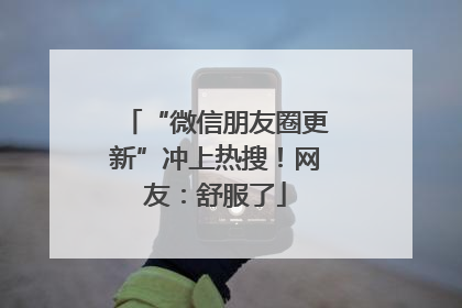 “微信朋友圈更新”冲上热搜！网友：舒服了