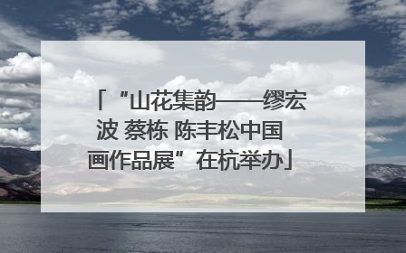 “山花集韵——缪宏波 蔡栋 陈丰松中国画作品展”在杭举办