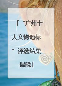 “广州十大文物地标”评选结果揭晓