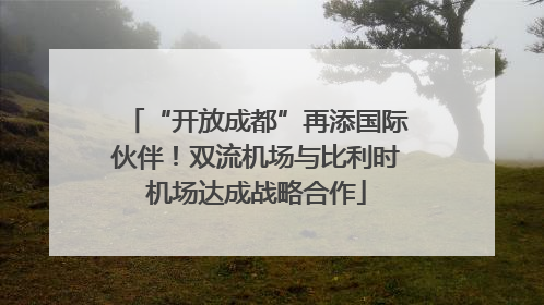 “开放成都”再添国际伙伴！双流机场与比利时机场达成战略合作