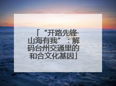 “开路先锋·山海有我”：解码台州交通里的和合文化基因