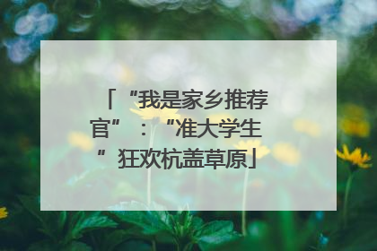 “我是家乡推荐官”：“准大学生”狂欢杭盖草原
