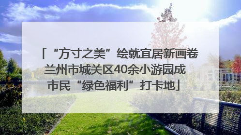 “方寸之美”绘就宜居新画卷 兰州市城关区40余小游园成市民“绿色福利”打卡地