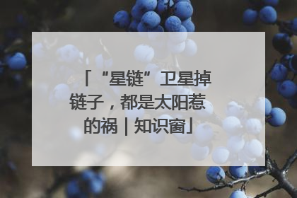 “星链”卫星掉链子，都是太阳惹的祸｜知识窗