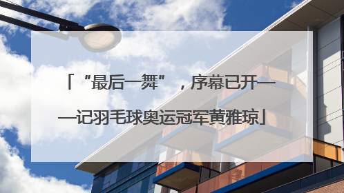 “最后一舞”，序幕已开——记羽毛球奥运冠军黄雅琼