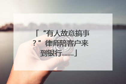 “有人故意搞事？”律师陪客户来到银行……