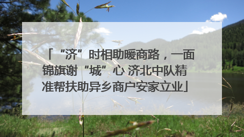 “济”时相助暖商路，一面锦旗谢“城”心 济北中队精准帮扶助异乡商户安家立业