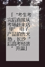 “考生考完后直接从考场赶来店里” 电子产品销售火热，长沙“后高考经济”升温