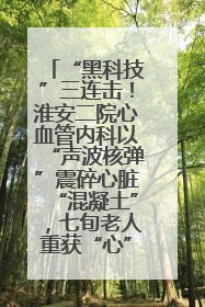 “黑科技”三连击！淮安二院心血管内科以“声波核弹”震碎心脏“混凝土”，七旬老人重获“心”生