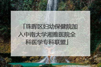 珠晖区妇幼保健院加入中南大学湘雅医院全科医学专科联盟