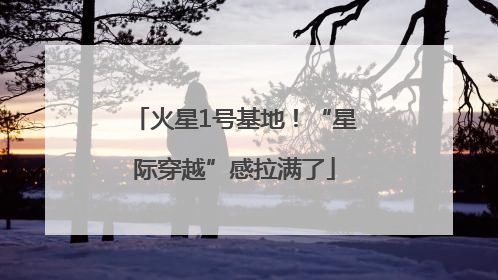 火星1号基地！“星际穿越”感拉满了