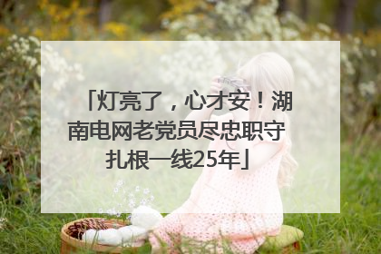 灯亮了，心才安！湖南电网老党员尽忠职守扎根一线25年
