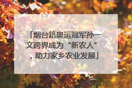 烟台籍奥运冠军孙一文跨界成为“新农人”，助力家乡农业发展